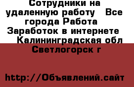 Сотрудники на удаленную работу - Все города Работа » Заработок в интернете   . Калининградская обл.,Светлогорск г.
